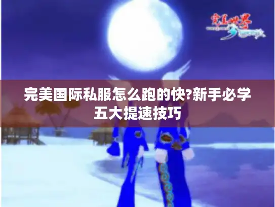 完美国际私服怎么跑的快?新手必学五大提速技巧