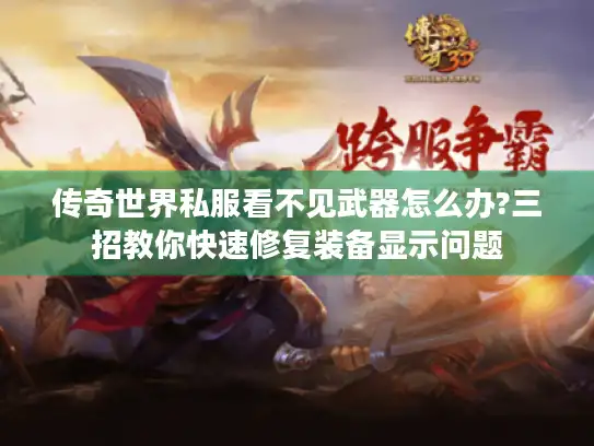 传奇世界私服看不见武器怎么办?三招教你快速修复装备显示问题