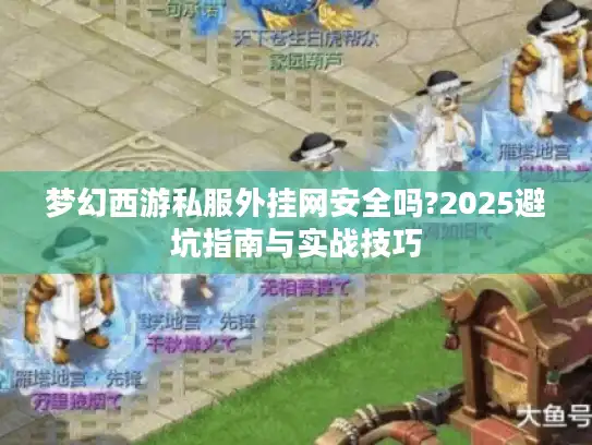 梦幻西游私服外挂网安全吗?2025避坑指南与实战技巧