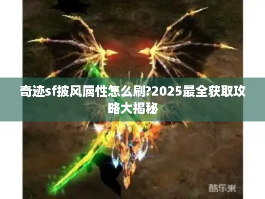 奇迹sf披风属性怎么刷?2025最全获取攻略大揭秘