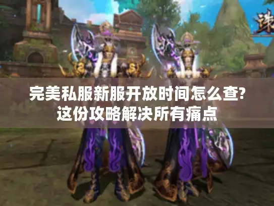 完美私服新服开放时间怎么查?这份攻略解决所有痛点