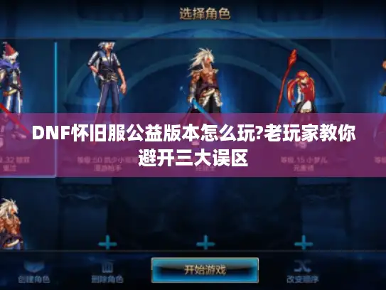 DNF怀旧服公益版本怎么玩?老玩家教你避开三大误区