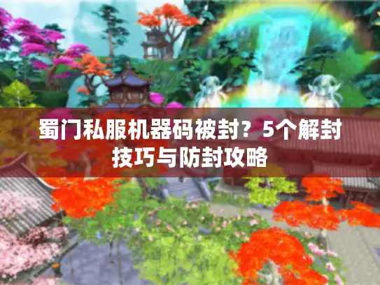 蜀门私服机器码被封？5个解封技巧与防封攻略