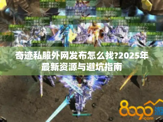 奇迹私服外网发布怎么找?2025年最新资源与避坑指南 奇迹私服外网发布怎么找?2025年最新资源与避坑指南