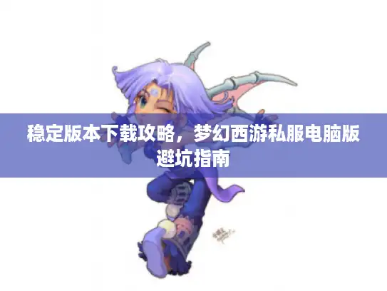 稳定版本下载攻略,梦幻西游私服电脑版避坑指南 稳定版本下载攻略,梦幻西游私服电脑版避坑指南