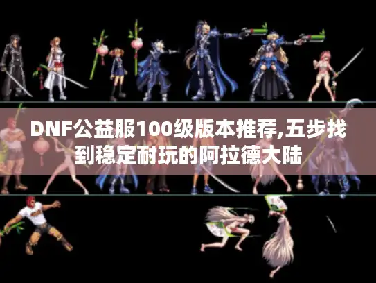 DNF公益服100级版本推荐,五步找到稳定耐玩的阿拉德大陆