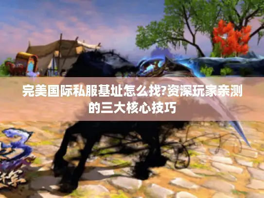 完美国际私服基址怎么找?资深玩家亲测的三大核心技巧 完美国际私服基址怎么找?资深玩家亲测的三大核心技巧