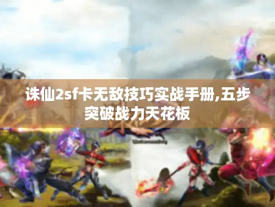 诛仙2sf卡无敌技巧实战手册,五步突破战力天花板