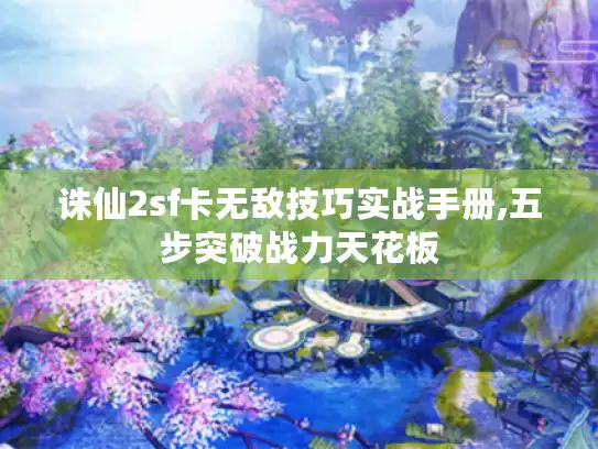 诛仙2sf卡无敌技巧实战手册,五步突破战力天花板