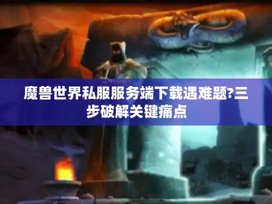 魔兽世界私服服务端下载遇难题?三步破解关键痛点