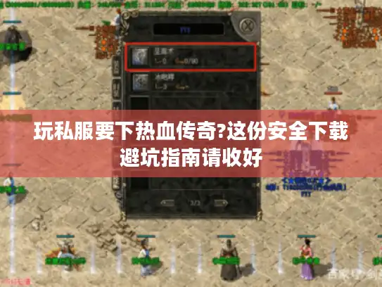 玩私服要下热血传奇?这份安全下载避坑指南请收好