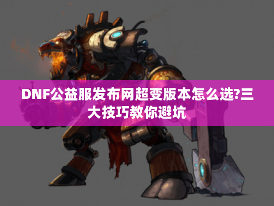 DNF公益服发布网超变版本怎么选?三大技巧教你避坑