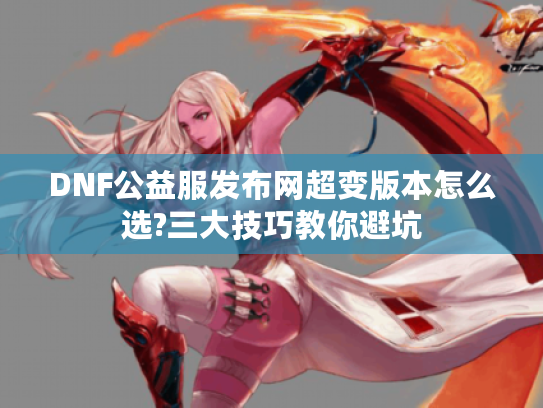 DNF公益服发布网超变版本怎么选?三大技巧教你避坑