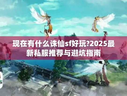 现在有什么诛仙sf好玩?2025最新私服推荐与避坑指南