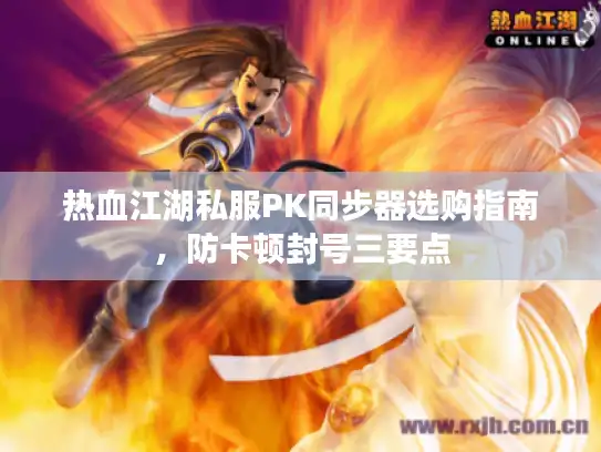 热血江湖私服PK同步器选购指南，防卡顿封号三要点