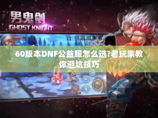 60版本DNF公益服怎么选?老玩家教你避坑技巧