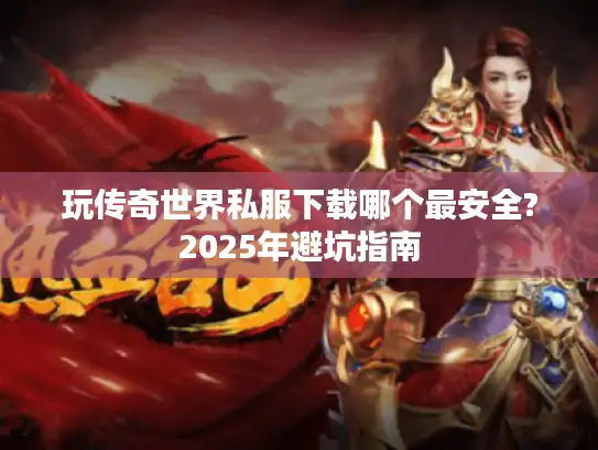 玩传奇世界私服下载哪个最安全?2025年避坑指南 玩传奇世界私服下载哪个最安全?2025年避坑指南