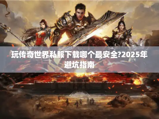玩传奇世界私服下载哪个最安全?2025年避坑指南 玩传奇世界私服下载哪个最安全?2025年避坑指南