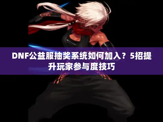 DNF公益服抽奖系统如何加入?5招提升玩家参与度技巧 DNF公益服抽奖系统如何加入?5招提升玩家参与度技巧