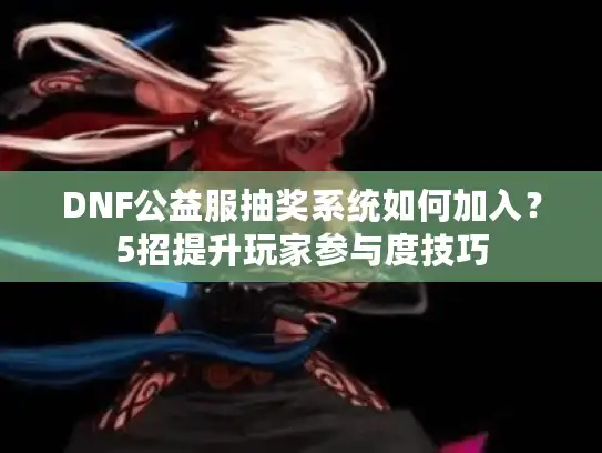 DNF公益服抽奖系统如何加入?5招提升玩家参与度技巧 DNF公益服抽奖系统如何加入?5招提升玩家参与度技巧