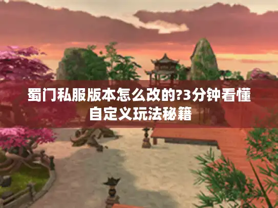 蜀门私服版本怎么改的?3分钟看懂自定义玩法秘籍