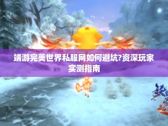端游完美世界私服网如何避坑?资深玩家实测指南