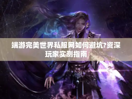 端游完美世界私服网如何避坑?资深玩家实测指南