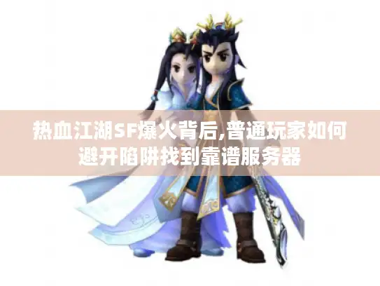 热血江湖SF爆火背后,普通玩家如何避开陷阱找到靠谱服务器