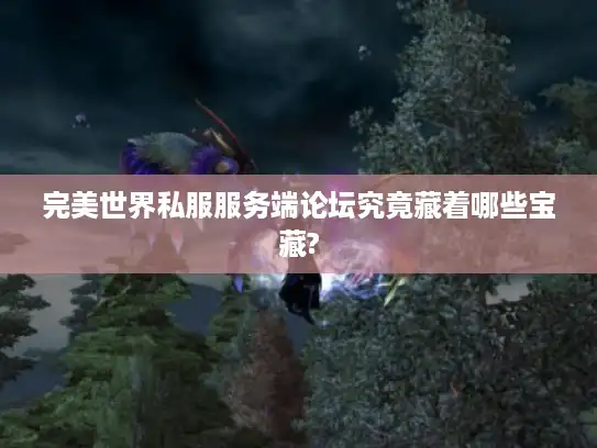 完美世界私服服务端论坛究竟藏着哪些宝藏? 完美世界私服服务端论坛究竟藏着哪些宝藏?