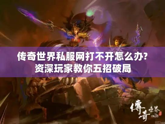 传奇世界私服网打不开怎么办?资深玩家教你五招破局