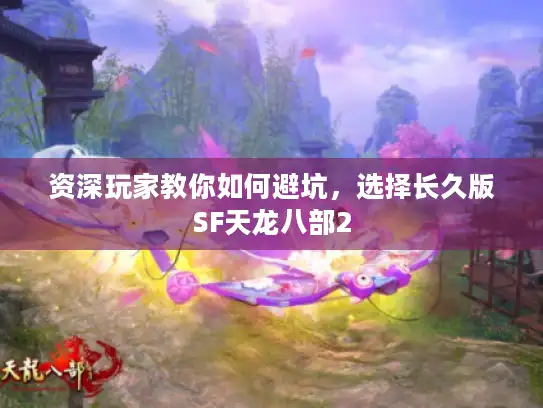 资深玩家教你如何避坑,选择长久版SF天龙八部2 资深玩家教你如何避坑,选择长久版SF天龙八部2