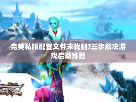 完美私服配置文件未找到?三步解决游戏启动难题