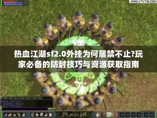 热血江湖sf2.0外挂为何屡禁不止?玩家必备的防封技巧与资源获取指南