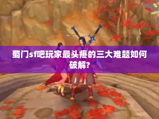 蜀门sf吧玩家最头疼的三大难题如何破解?