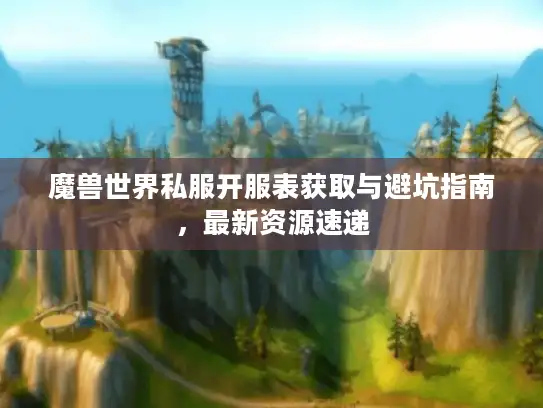 魔兽世界私服开服表获取与避坑指南，最新资源速递