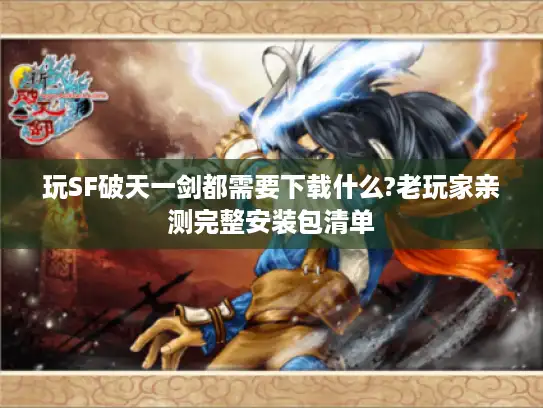 玩SF破天一剑都需要下载什么?老玩家亲测完整安装包清单