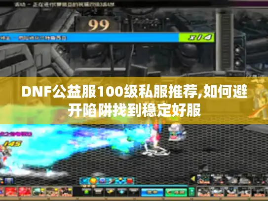 DNF公益服100级私服推荐,如何避开陷阱找到稳定好服