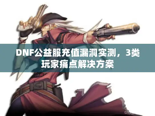 DNF公益服充值漏洞实测，3类玩家痛点解决方案