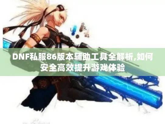 DNF私服86版本辅助工具全解析,如何安全高效提升游戏体验 DNF私服86版本辅助工具全解析,如何安全高效提升游戏体验