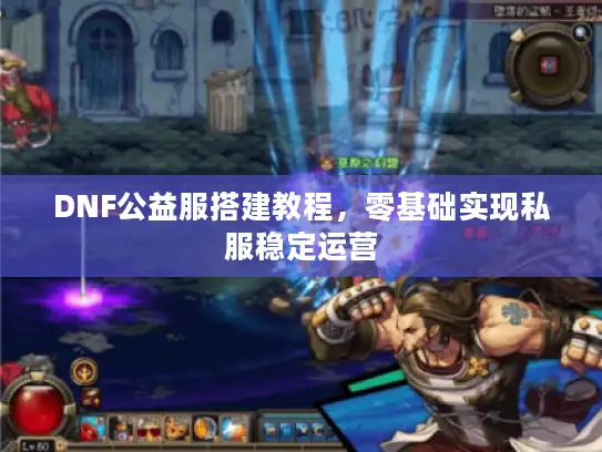 DNF公益服搭建教程,零基础实现私服稳定运营 DNF公益服搭建教程,零基础实现私服稳定运营