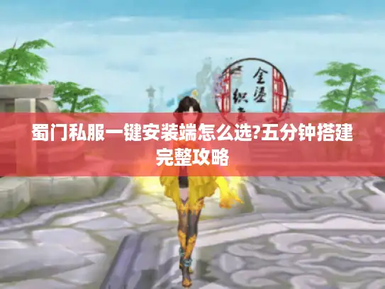 蜀门私服一键安装端怎么选?五分钟搭建完整攻略 蜀门私服一键安装端怎么选?五分钟搭建完整攻略