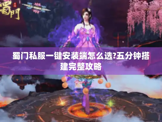 蜀门私服一键安装端怎么选?五分钟搭建完整攻略 蜀门私服一键安装端怎么选?五分钟搭建完整攻略