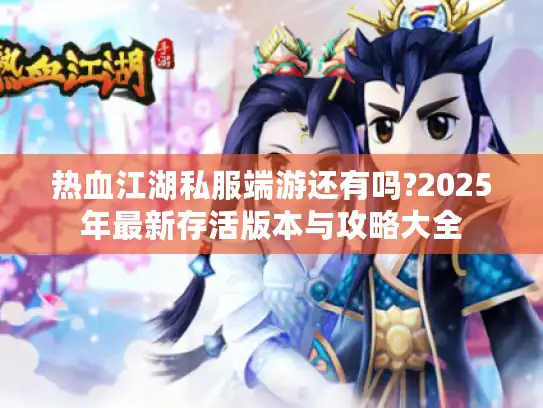 热血江湖私服端游还有吗?2025年最新存活版本与攻略大全