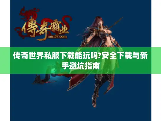 传奇世界私服下载能玩吗?安全下载与新手避坑指南 传奇世界私服下载能玩吗?安全下载与新手避坑指南
