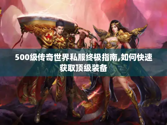 500级传奇世界私服终极指南,如何快速获取顶级装备