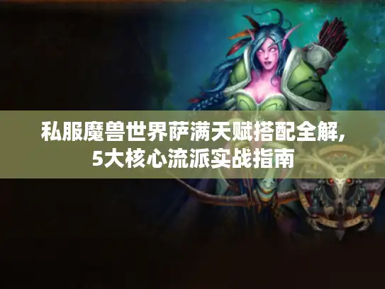 私服魔兽世界萨满天赋搭配全解,5大核心流派实战指南 私服魔兽世界萨满天赋搭配全解,5大核心流派实战指南