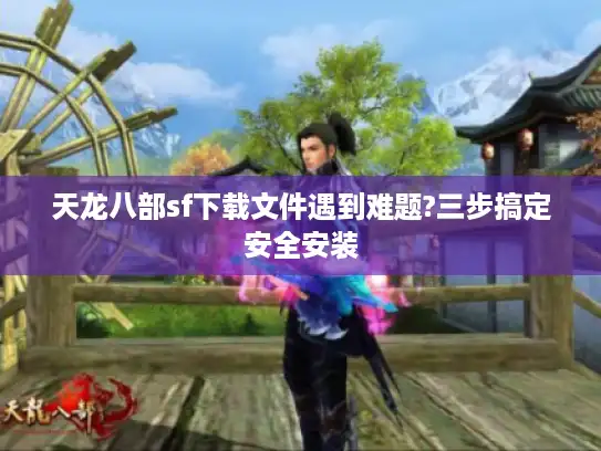天龙八部sf下载文件遇到难题?三步搞定安全安装 天龙八部sf下载文件遇到难题?三步搞定安全安装