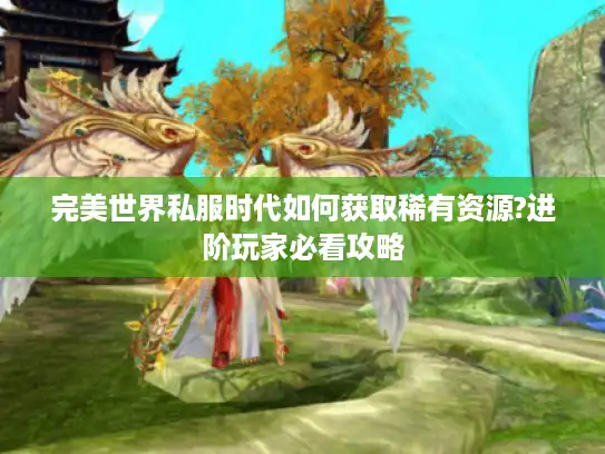 完美世界私服时代如何获取稀有资源?进阶玩家必看攻略 完美世界私服时代如何获取稀有资源?进阶玩家必看攻略