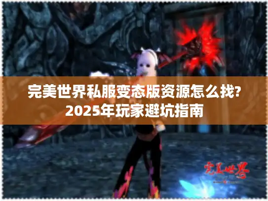 完美世界私服变态版资源怎么找?2025年玩家避坑指南