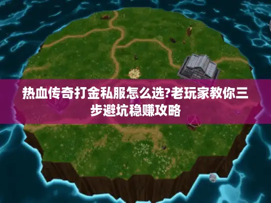 热血传奇打金私服怎么选?老玩家教你三步避坑稳赚攻略